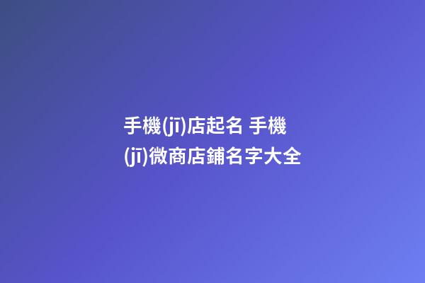 手機(jī)店起名 手機(jī)微商店鋪名字大全-第1張-店鋪起名-玄機(jī)派